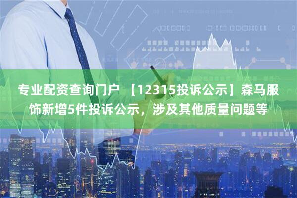 专业配资查询门户 【12315投诉公示】森马服饰新增5件投诉公示，涉及其他质量问题等