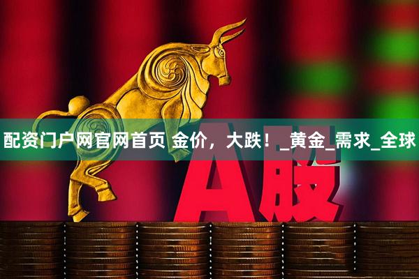 配资门户网官网首页 金价，大跌！_黄金_需求_全球