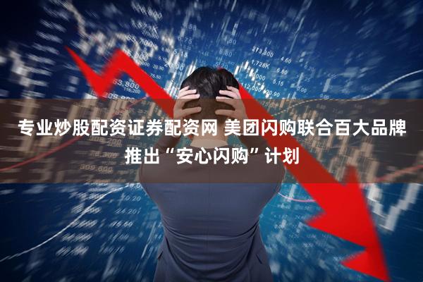 专业炒股配资证券配资网 美团闪购联合百大品牌推出“安心闪购”计划