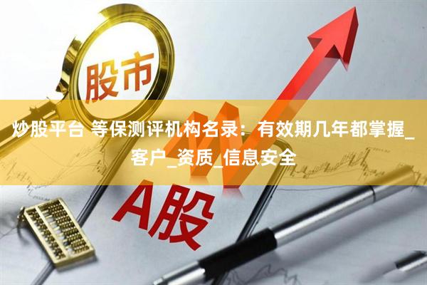 炒股平台 等保测评机构名录：有效期几年都掌握_客户_资质_信息安全