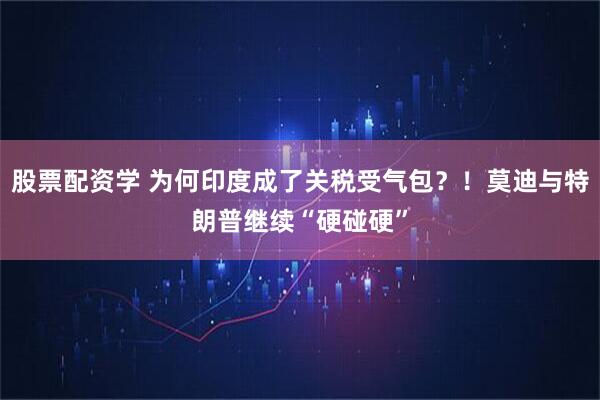 股票配资学 为何印度成了关税受气包？！莫迪与特朗普继续“硬碰硬”