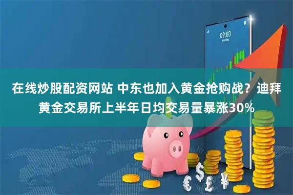 在线炒股配资网站 中东也加入黄金抢购战？迪拜黄金交易所上半年日均交易量暴涨30%