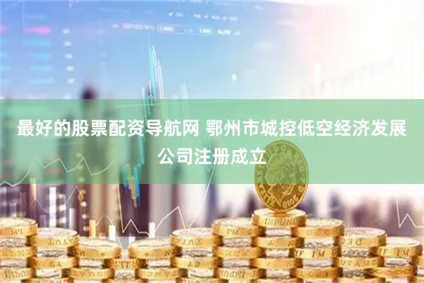 最好的股票配资导航网 鄂州市城控低空经济发展公司注册成立