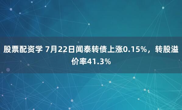 股票配资学 7月22日闻泰转债上涨0.15%，转股溢价率41.3%