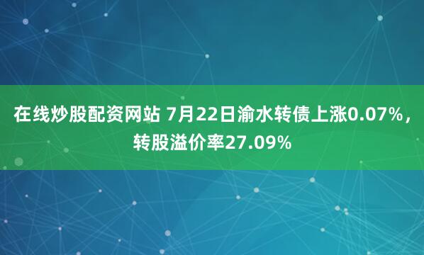 在线炒股配资网站 7月22日渝水转债上涨0.07%，转股溢价率27.09%
