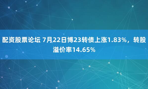 配资股票论坛 7月22日博23转债上涨1.83%，转股溢价率14.65%