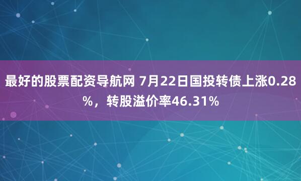最好的股票配资导航网 7月22日国投转债上涨0.28%，转股溢价率46.31%
