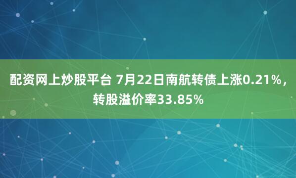 配资网上炒股平台 7月22日南航转债上涨0.21%，转股溢价率33.85%