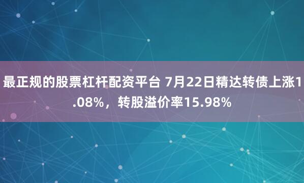 最正规的股票杠杆配资平台 7月22日精达转债上涨1.08%，转股溢价率15.98%