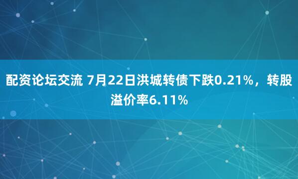 配资论坛交流 7月22日洪城转债下跌0.21%，转股溢价率6.11%