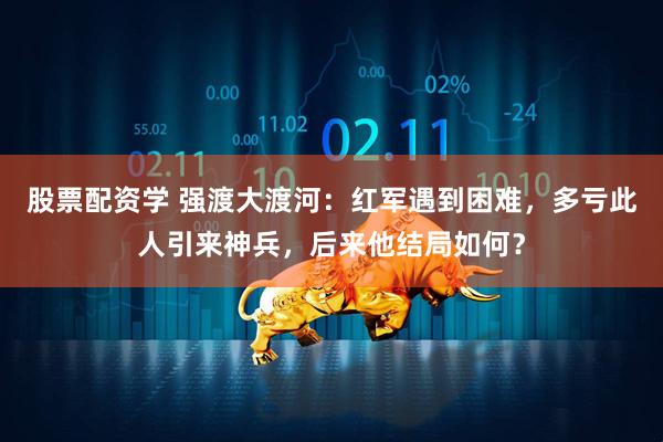 股票配资学 强渡大渡河：红军遇到困难，多亏此人引来神兵，后来他结局如何？