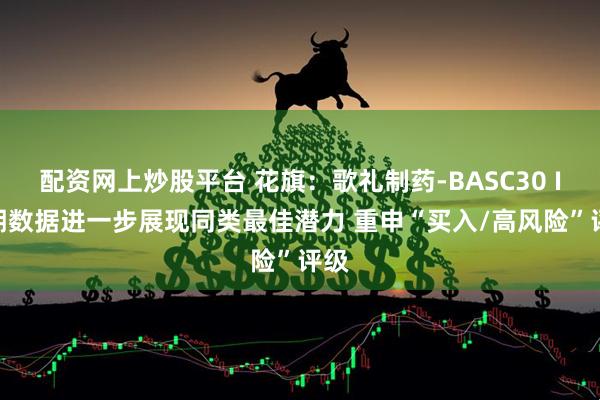 配资网上炒股平台 花旗：歌礼制药-BASC30 IIa期数据进一步展现同类最佳潜力 重申“买入/高风险”评级